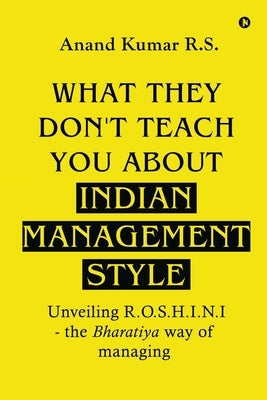 What They Don't Teach You About Indian Management Style: Unveiling R.O.S.H.I.N.I - the Bharatiya way of managing by Anand Kumar R S