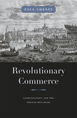 Revolutionary Commerce: Globalization and the French Monarchy by Cheney, Paul
