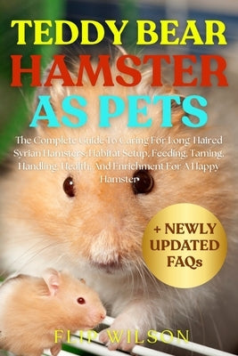 Teddy Bear Hamster as Pets: The Complete Guide To Caring For Long-Haired Syrian Hamsters: Habitat Setup, Feeding, Taming, Handling, Health, And Enrich by Wilson, Flip