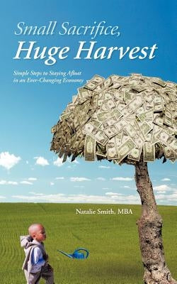 Small Sacrifice, Huge Harvest: Simple Steps to Staying Afloat in an Ever-Changing Economy by Smith Mba, Natalie