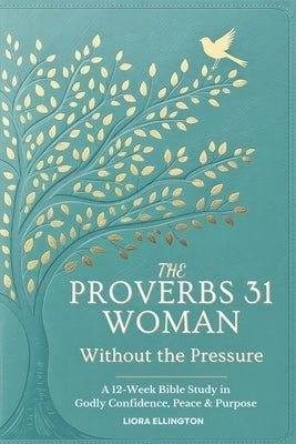 The Proverbs 31 Woman - Without the Pressure: A 12-Week Bible Study in Godly Confidence, Peace & Purpose by Ellington, Liora