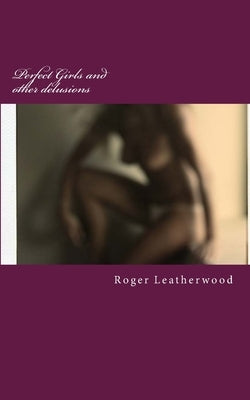 Perfect Girls And Other Delusions: short stories by Leatherwood, Roger