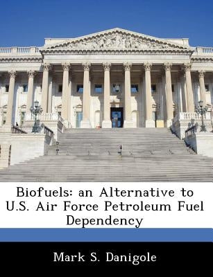 Biofuels: An Alternative to U.S. Air Force Petroleum Fuel Dependency by Danigole, Mark S.