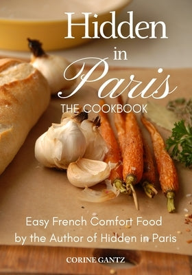 Hidden in Paris -- The Cookbook: Easy French Comfort Food by the Author of Hidden in Paris by Gantz, Corine