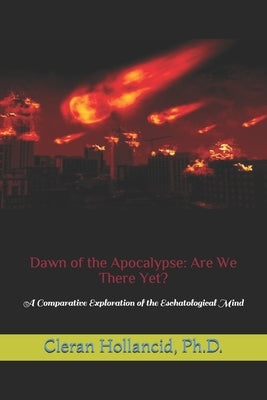 Dawn of the Apocalypse: Are We There Yet?: A Comparative Exploration of the Eschatological Mind by Hollancid, Cleran