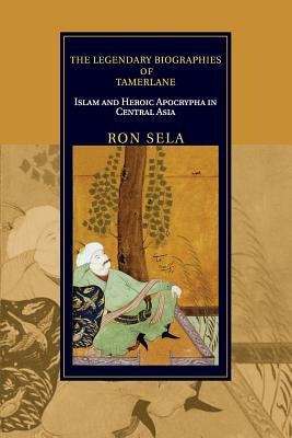 The Legendary Biographies of Tamerlane: Islam and Heroic Apocrypha in Central Asia by Sela, Ron