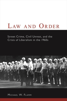 Law and Order: Street Crime, Civil Unrest, and the Crisis of Liberalism in the 1960s by Flamm, Michael