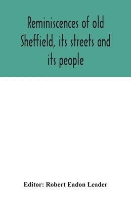 Reminiscences of old Sheffield, its streets and its people by Eadon Leader, Robert