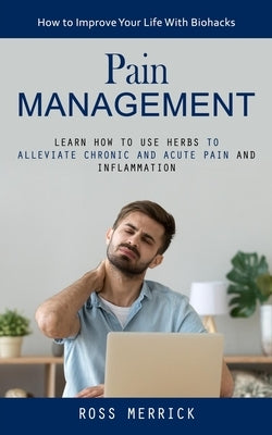 Pain Management: How to Improve Your Life With Biohacks (Learn How to Use Herbs to Alleviate Chronic and Acute Pain and Inflammation) by Merrick, Ross