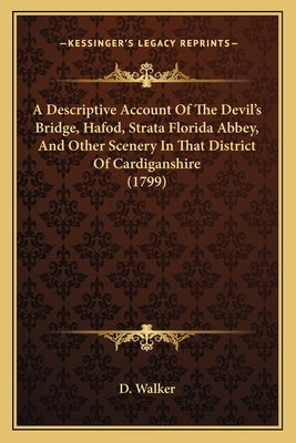 A Descriptive Account Of The Devil's Bridge, Hafod, Strata Florida Abbey, And Other Scenery In That District Of Cardiganshire (1799) by D. Walker