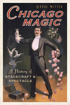 Chicago Magic:: A History of Stagecraft and Spectacle by Witter, David
