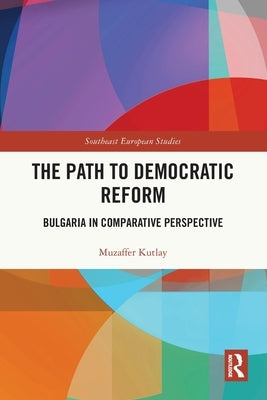 The Path to Democratic Reform: Bulgaria in Comparative Perspective by Kutlay, Muzaffer