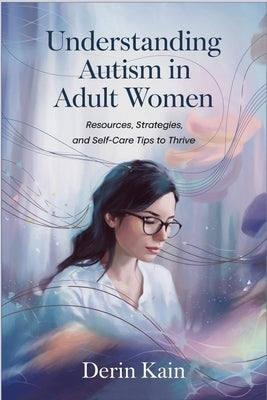 Understanding Autism in Adult Women: Resources, Strategies, and Self-Care Tips to Thrive by Kain, Derin