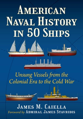 American Naval History in 50 Ships: Unsung Vessels from the Colonial Era to the Cold War by Caiella, James M.