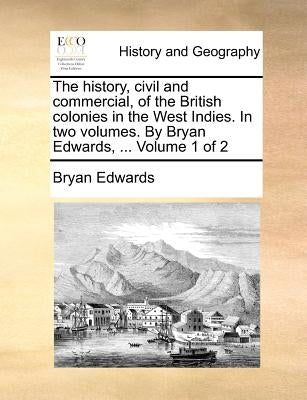 The history, civil and commercial, of the British colonies in the West Indies. In two volumes. By Bryan Edwards, ... Volume 1 of 2 by Edwards, Bryan