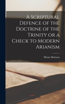 A Scriptural Defence of the Doctrine of the Trinity or a Check to Modern Arianism by Mattison, Hiram