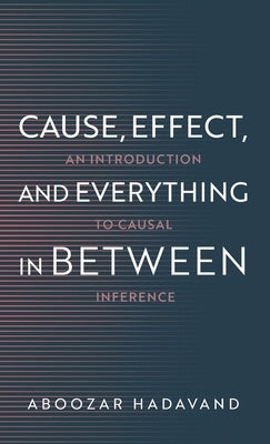 Cause, Effect, and Everything in Between: An Introduction to Causal Inference by Hadavand, Aboozar