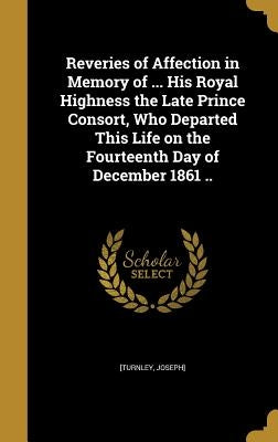 Reveries of Affection in Memory of ... His Royal Highness the Late Prince Consort, Who Departed This Life on the Fourteenth Day of December 1861 .. by [Turnley, Joseph]