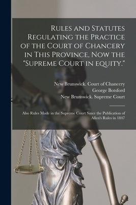 Rules and Statutes Regulating the Practice of the Court of Chancery in This Province, Now the "Supreme Court in Equity.": Also Rules Made in the Supre by New Brunswick Court of Chancery