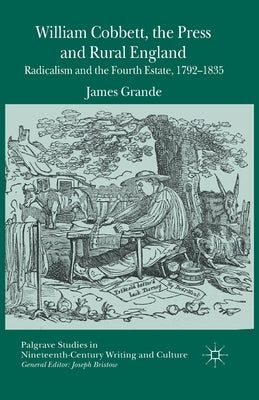 William Cobbett, the Press and Rural England: Radicalism and the Fourth Estate, 1792-1835 by Grande, James