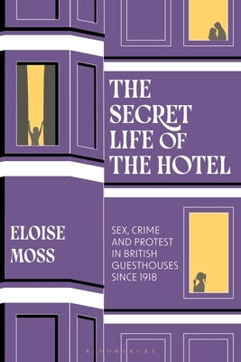 The Secret Life of the Hotel: Sex, Crime and Protest in British Guesthouses Since 1918 by Moss, Eloise