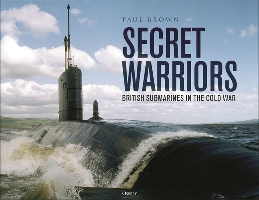 Secret Warriors: British Submarines in the Cold War by Brown, Paul