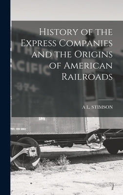 History of the Express Companies and the Origins of American Railroads by Stimson, A. L.
