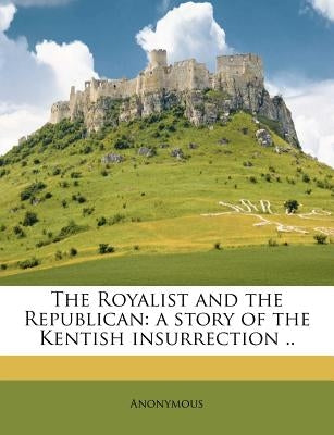 The Royalist and the Republican: A Story of the Kentish Insurrection .. by Anonymous