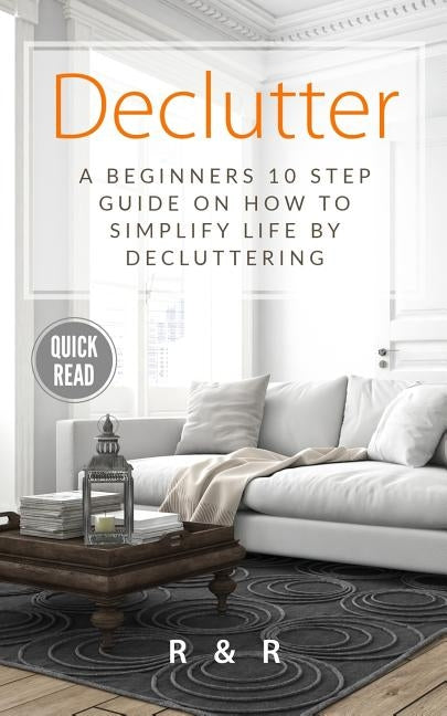 Declutter: A Beginners 10 Step Guide On How To Simplify Life By Decluttering. by R, R. and