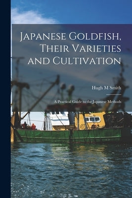 Japanese Goldfish, Their Varieties and Cultivation; a Practical Guide to the Japanese Methods by Smith, Hugh M.