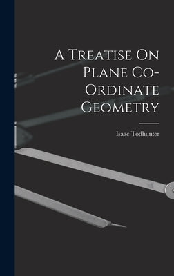 A Treatise On Plane Co-Ordinate Geometry by Todhunter, Isaac