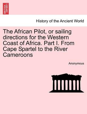 The African Pilot, or Sailing Directions for the Western Coast of Africa. Part I. from Cape Spartel to the River Cameroons by Anonymous