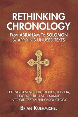 Rethinking Chronology from Abraham to Solomon by Applying Unused Texts: Setting Genesis, Job, Exodus, Joshua, Judges, Ruth and 1 Samuel into Old Testa by Kuehmichel, Brian