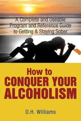 How to Conquer Your Alcoholism: A Complete and Useable Program and Reference Guide to Getting & Staying Sober by Williams, D. H.