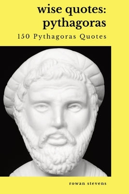 Wise Quotes - Pythagoras (150 Pythagoras Quotes): Ancient Greek Philosopher Quote Collection by Stevens, Rowan