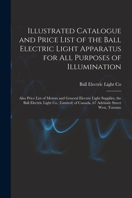 Illustrated Catalogue and Price List of the Ball Electric Light Apparatus for All Purposes of Illumination [microform]: Also Price List of Motors and by Ball Electric Light Co