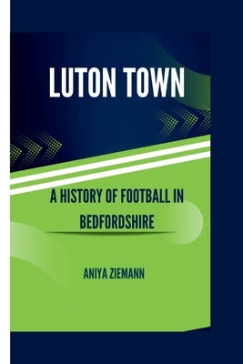 Luton town: A history of football in bedfordshire by Ziemann, Aniya