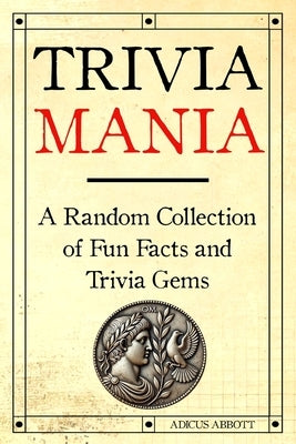 Trivia Mania: A Random Collection of Fun Facts and Trivia Gems by Abbott, Adicus