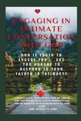 Engaging in Intimate Conversation with God: God is EAGER to ENGAGE YOU - Are YOU HUNGRY to RESPOND to Your Father in INTIMACY? by Ogbe, Ambassador Monday O.