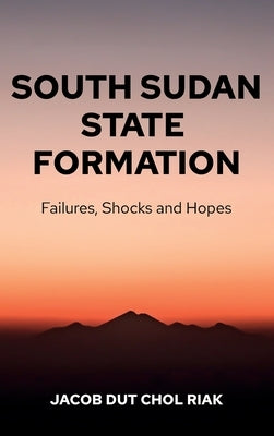 South Sudan State Formation: Failures, Shocks and Hopes by Riak, Jacob Dut Chol