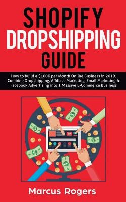 Shopify Dropshipping Guide: How to build a $100K per Month Online Business in 2019. Combine Dropshipping, Affiliate Marketing, Email Marketing & F by Rogers, Marcus