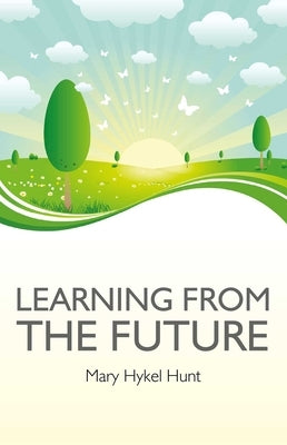 Learning from the Future: How to Use Your Future to Improve Your Present by Hunt, Mary Hykel