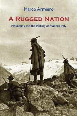 A Rugged Nation: Mountains and the Making of Modern Italy by Armiero, Marco