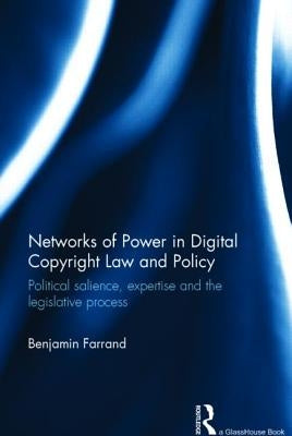 Networks of Power in Digital Copyright Law and Policy: Political Salience, Expertise and the Legislative Process by Farrand, Benjamin