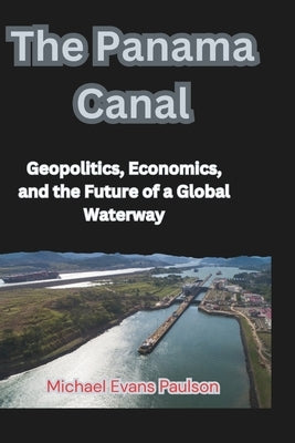 The Panama Canal: Geopolitics, Economics, and the Future of a Global Waterway by Paulson, Michael Evans