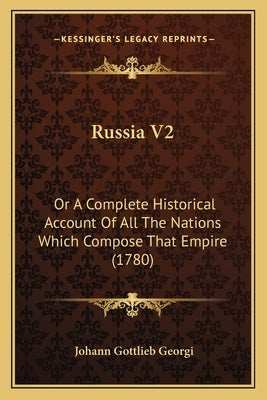 Russia V2: Or A Complete Historical Account Of All The Nations Which Compose That Empire (1780) by Georgi, Johann Gottlieb