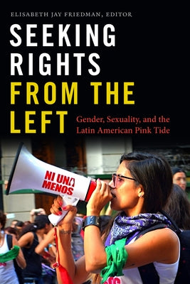 Seeking Rights from the Left: Gender, Sexuality, and the Latin American Pink Tide by Friedman, Elisabeth Jay