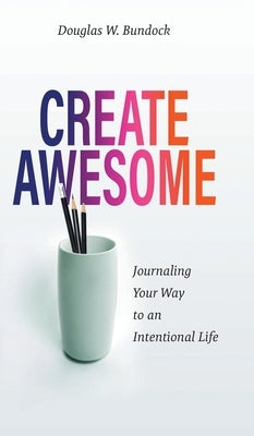 Create Awesome: Journaling Your Way to an Intentional Life by Bundock, Douglas W.