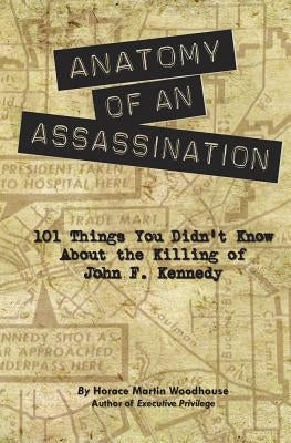 Anatomy of an Assassination: 101 Things You Didn't Know About the Killing of John F. Kennedy by Woodhouse, Horace Martin