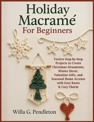 Holiday Macramé For Beginners: Festive Step-by-Step Projects to Create Christmas Ornaments, Winter Decor, Valentine Gifts, and Seasonal Home Accents w by Pendleton, Willa G.